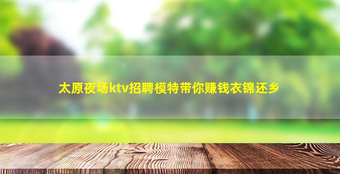 太原夜场ktv招聘模特带你赚钱衣锦还乡