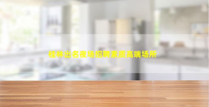 桂林出名夜场招聘素质高端场所